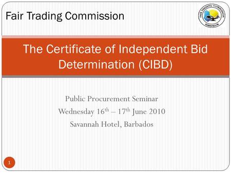 Public Procurement Seminar Wednesday 16 th – 17 th June 2010 Savannah Hotel, Barbados The Certificate of Independent Bid Determination (CIBD) Fair Trading.