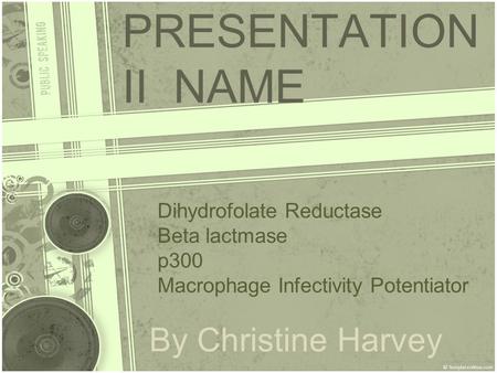 PRESENTATION II NAME By Christine Harvey Dihydrofolate Reductase Beta lactmase p300 Macrophage Infectivity Potentiator.