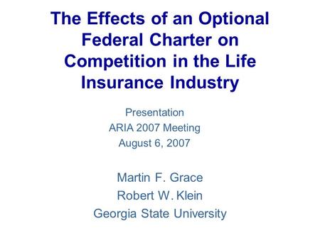 The Effects of an Optional Federal Charter on Competition in the Life Insurance Industry Martin F. Grace Robert W. Klein Georgia State University Presentation.