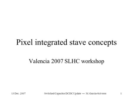13 Dec. 2007Switched Capacitor DCDC Update --- M. Garcia-Sciveres1 Pixel integrated stave concepts Valencia 2007 SLHC workshop.