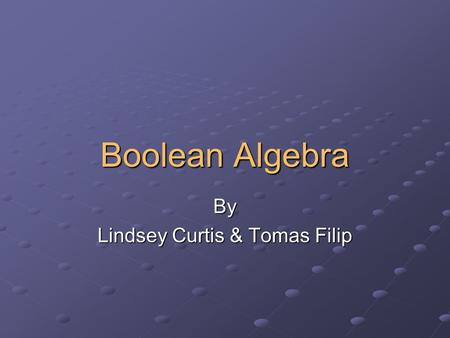 Boolean Algebra By Lindsey Curtis & Tomas Filip. Boolean Algebra An abstract mathematical system used to describe relationships between sets Mainly used.
