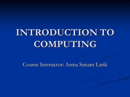 INTRODUCTION TO COMPUTING Course Instructor: Asma Sanam Larik.