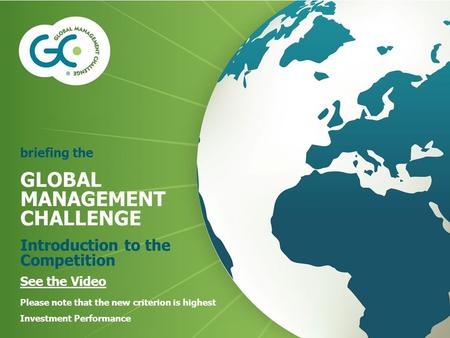 Briefing the GLOBAL MANAGEMENT CHALLENGE Introduction to the Competition See the Video Please note that the new criterion is highest Investment Performance.