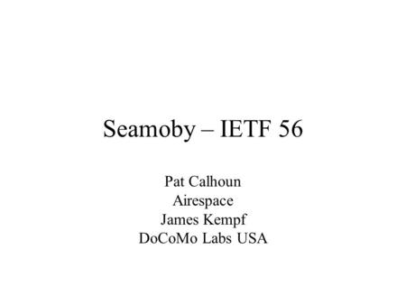 Seamoby – IETF 56 Pat Calhoun Airespace James Kempf DoCoMo Labs USA.