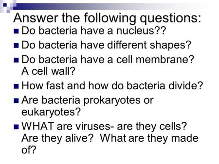 Answer the following questions: Do bacteria have a nucleus?? Do bacteria have different shapes? Do bacteria have a cell membrane? A cell wall? How fast.
