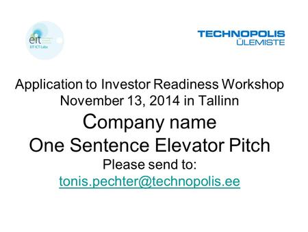 Application to Investor Readiness Workshop November 13, 2014 in Tallinn C ompany name One Sentence Elevator Pitch Please send to: