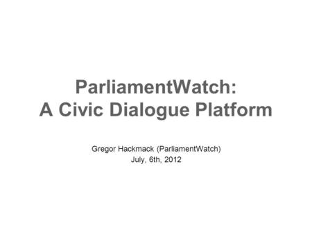 ParliamentWatch: A Civic Dialogue Platform Gregor Hackmack (ParliamentWatch) July, 6th, 2012.