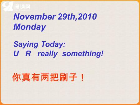 Saying Today: U R really something! 你真有两把刷子！ November 29th,2010 Monday.