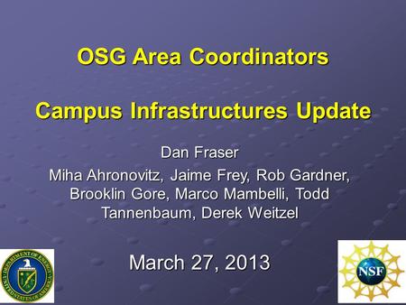 OSG Area Coordinators Campus Infrastructures Update Dan Fraser Miha Ahronovitz, Jaime Frey, Rob Gardner, Brooklin Gore, Marco Mambelli, Todd Tannenbaum,