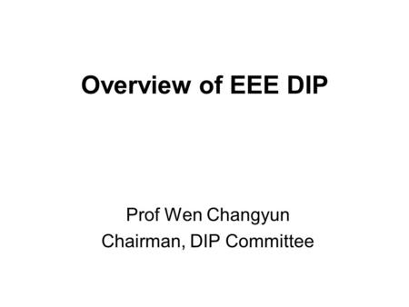 Overview of EEE DIP Prof Wen Changyun Chairman, DIP Committee.