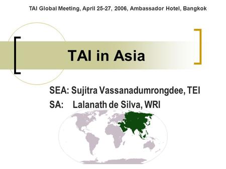 TAI in Asia SEA: Sujitra Vassanadumrongdee, TEI SA: Lalanath de Silva, WRI TAI Global Meeting, April 25-27, 2006, Ambassador Hotel, Bangkok.