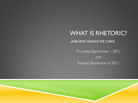 WHAT IS RHETORIC? (AND WHY SHOULD WE CARE?) Thursday, September 1, 2011 and Tuesday, September 6, 2011.