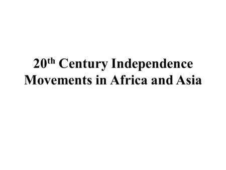20 th Century Independence Movements in Africa and Asia.