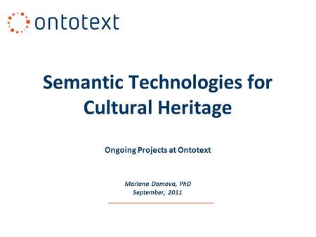 Semantic Technologies for Cultural Heritage Ongoing Projects at Ontotext Mariana Damova, PhD September, 2011.