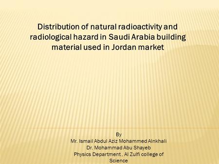 Distribution of natural radioactivity and radiological hazard in Saudi Arabia building material used in Jordan market By Mr. Ismail Abdul Aziz Mohammed.