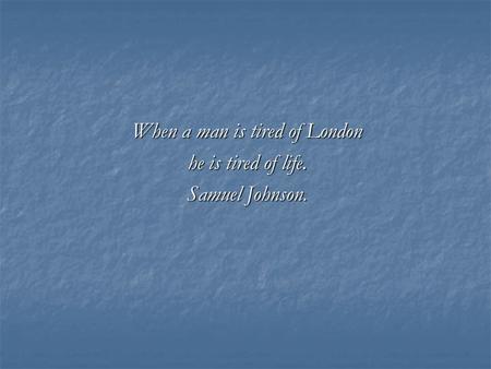 When a man is tired of London he is tired of life. Samuel Johnson.