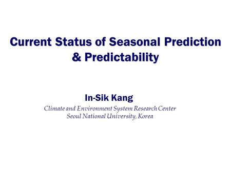 Current Status of Seasonal Prediction & Predictability Climate and Environment System Research Center Seoul National University, Korea In-Sik Kang.