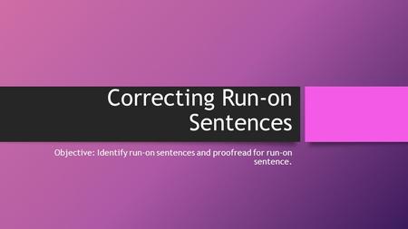 Correcting Run-on Sentences Objective: Identify run-on sentences and proofread for run-on sentence.