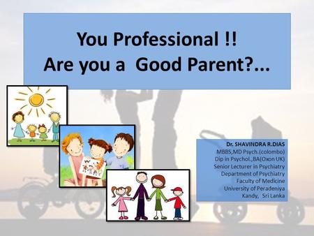 You Professional !! Are you a Good Parent?... Dr. SHAVINDRA R.DIAS MBBS,MD Psych.(colombo) Dip in Psychol.,BA(Oxon UK) Senior Lecturer in Psychiatry Department.