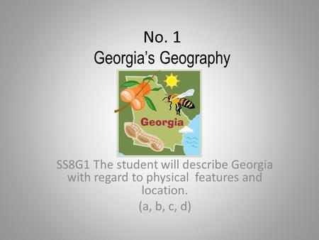 No. 1 Georgia’s Geography SS8G1 The student will describe Georgia with regard to physical features and location. (a, b, c, d)