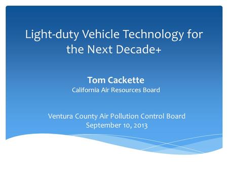 Light-duty Vehicle Technology for the Next Decade+ Tom Cackette California Air Resources Board Ventura County Air Pollution Control Board September 10,