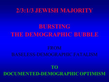 2/3:1/3 JEWISH MAJORITY BURSTING THE DEMOGRAPHIC BUBBLE FROM BASELESS-DEMOGRAPHIC FATALISM TO DOCUMENTED-DEMOGRAPHIC OPTIMISM.