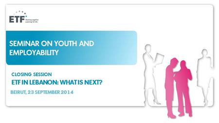 SEMINAR ON YOUTH AND EMPLOYABILITY CLOSING SESSION ETF IN LEBANON: WHAT IS NEXT? BEIRUT, 23 SEPTEMBER 2014.