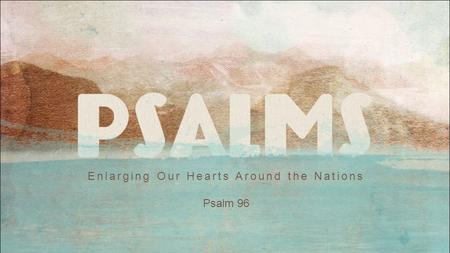 Enlarging Our Hearts Around the Nations Psalm 96.