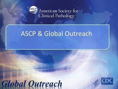 ASCP & Global Outreach. ASCP would like to thank the following for their support and interest: 2 The Center for Disease Control & Prevention– Central.