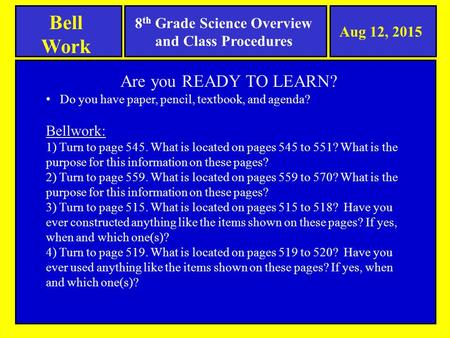 8 th Grade Science Overview and Class Procedures Bell Work Aug 12, 2015 Are you READY TO LEARN? Do you have paper, pencil, textbook, and agenda? Bellwork: