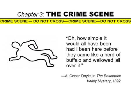 Chapter 3: THE CRIME SCENE “ Oh, how simple it would all have been had I been here before they came like a herd of buffalo and wallowed all over it.” —A.