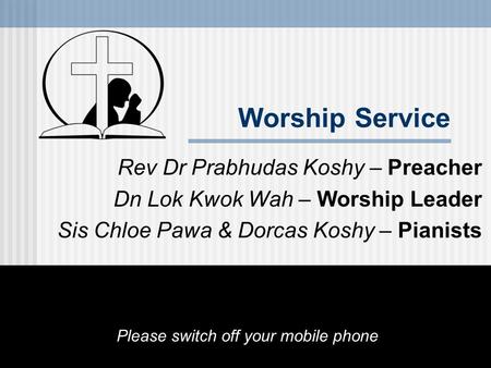 Worship Service Rev Dr Prabhudas Koshy – Preacher Dn Lok Kwok Wah – Worship Leader Sis Chloe Pawa & Dorcas Koshy – Pianists Please switch off your mobile.