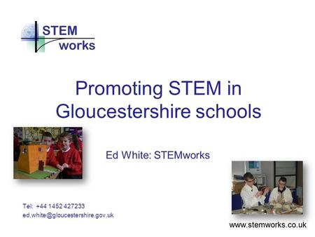 Promoting STEM in Gloucestershire schools Tel: +44 1452 427233 Ed White: STEMworks.