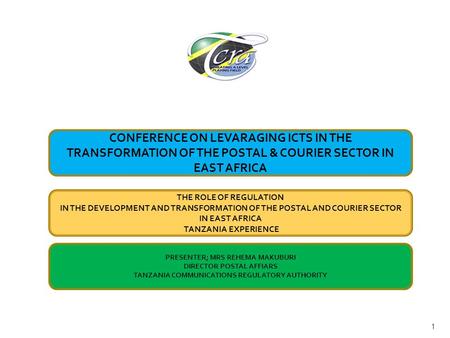 1 THE ROLE OF REGULATION IN THE DEVELOPMENT AND TRANSFORMATION OF THE POSTAL AND COURIER SECTOR IN EAST AFRICA TANZANIA EXPERIENCE PRESENTER; MRS REHEMA.