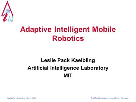 DARPA Mobile Autonomous Robot SoftwareLeslie Pack Kaelbling; March 2001 1 Adaptive Intelligent Mobile Robotics Leslie Pack Kaelbling Artificial Intelligence.