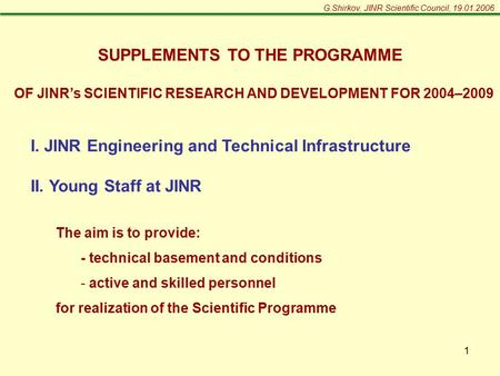 1 G.Shirkov, JINR Scientific Council, 19.01.2006 SUPPLEMENTS TO THE PROGRAMME OF JINR’s SCIENTIFIC RESEARCH AND DEVELOPMENT FOR 2004–2009 I. JINR Engineering.