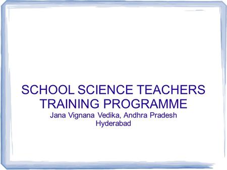 SCHOOL SCIENCE TEACHERS TRAINING PROGRAMME Jana Vignana Vedika, Andhra Pradesh Hyderabad.