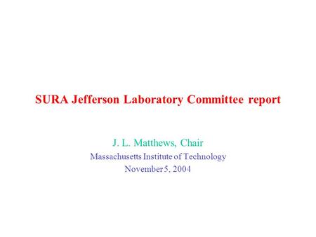 SURA Jefferson Laboratory Committee report J. L. Matthews, Chair Massachusetts Institute of Technology November 5, 2004.