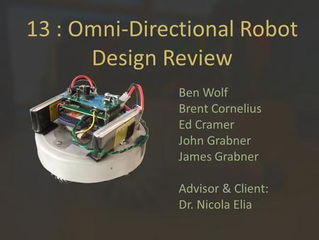 13 : Omni-Directional Robot Design Review Ben Wolf Brent Cornelius Ed Cramer John Grabner James Grabner Advisor & Client: Dr. Nicola Elia.