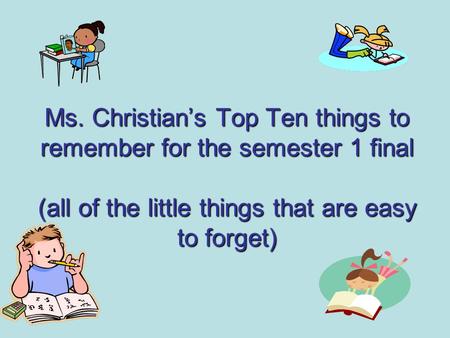 Ms. Christian’s Top Ten things to remember for the semester 1 final (all of the little things that are easy to forget)