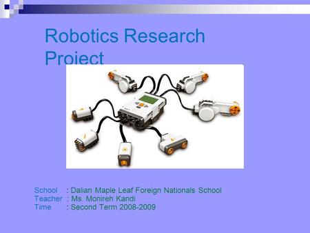 Robotics Research Project School : Dalian Maple Leaf Foreign Nationals School Teacher : Ms. Monireh Kandi Time : Second Term 2008-2009.