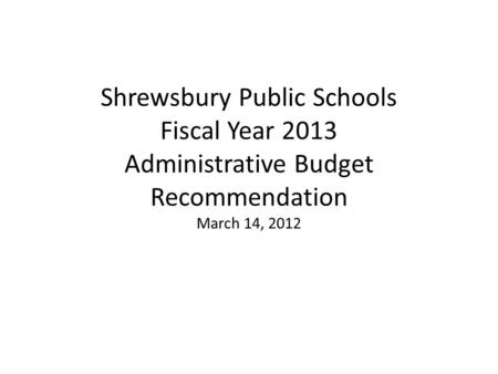 Shrewsbury Public Schools Fiscal Year 2013 Administrative Budget Recommendation March 14, 2012.
