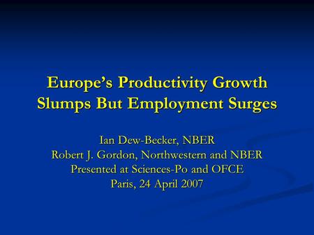 Europe’s Productivity Growth Slumps But Employment Surges Ian Dew-Becker, NBER Robert J. Gordon, Northwestern and NBER Presented at Sciences-Po and OFCE.