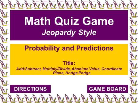 Becky Afghani, Long Beach Unified School District, 2004 Math Quiz Game Jeopardy Style Probability and Predictions Title: Add/Subtract, Multiply/Divide,