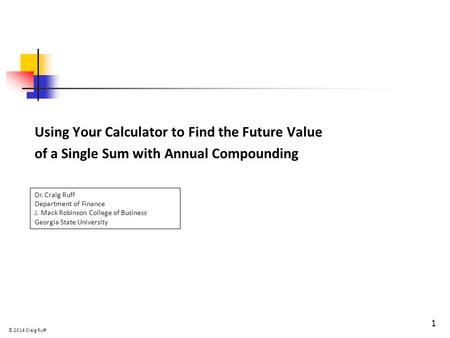 Using Your Calculator to Find the Future Value of a Single Sum with Annual Compounding 1 Dr. Craig Ruff Department of Finance J. Mack Robinson College.