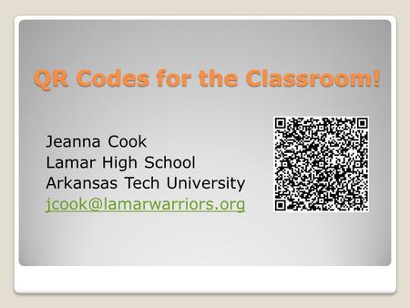 QR Codes for the Classroom! Jeanna Cook Lamar High School Arkansas Tech University