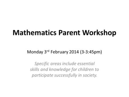 Mathematics Parent Workshop Monday 3 rd February 2014 (3-3:45pm) Specific areas include essential skills and knowledge for children to participate successfully.