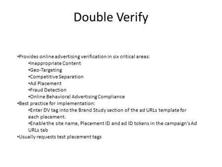 Double Verify Provides online advertising verification in six critical areas: Inappropriate Content Geo-Targeting Competitive Separation Ad Placement Fraud.