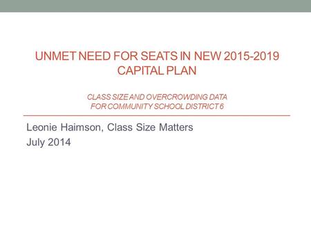 Leonie Haimson, Class Size Matters July 2014 UNMET NEED FOR SEATS IN NEW 2015-2019 CAPITAL PLAN CLASS SIZE AND OVERCROWDING DATA FOR COMMUNITY SCHOOL DISTRICT.