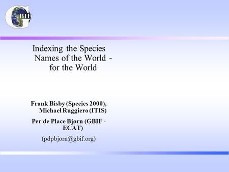 Indexing the Species Names of the World - for the World Frank Bisby (Species 2000), Michael Ruggiero (ITIS) Per de Place Bjørn (GBIF - ECAT)